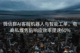 微信群AI客服机器人与智能工单，电商私域售后响应效率提速60%
