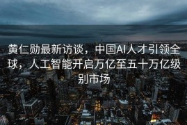 黄仁勋最新访谈，中国AI人才引领全球，人工智能开启万亿至五十万亿级别市场