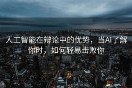 人工智能在辩论中的优势，当AI了解你时，如何轻易击败你