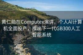 黄仁勋在Computex演讲，个人AI计算机全面投产，推出下一代GB300人工智能系统