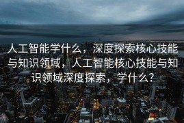 人工智能学什么，深度探索核心技能与知识领域，人工智能核心技能与知识领域深度探索，学什么？