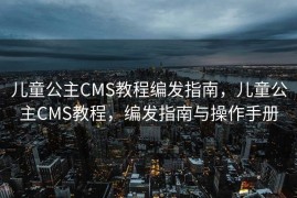儿童公主CMS教程编发指南，儿童公主CMS教程，编发指南与操作手册