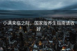 小满来临之际，国家版养生指南请收好