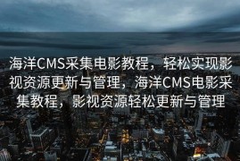 海洋CMS采集电影教程，轻松实现影视资源更新与管理，海洋CMS电影采集教程，影视资源轻松更新与管理