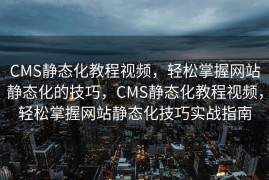 CMS静态化教程视频，轻松掌握网站静态化的技巧，CMS静态化教程视频，轻松掌握网站静态化技巧实战指南