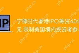 宁德时代香港IPO筹资40亿美元 限制美国境内投资者参与