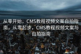 从零开始，CMS教程视频文案自拍指南，从零起步，CMS教程视频文案与自拍指南