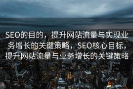 SEO的目的，提升网站流量与实现业务增长的关键策略，SEO核心目标，提升网站流量与业务增长的关键策略