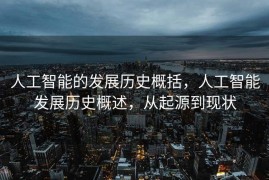 人工智能的发展历史概括，人工智能发展历史概述，从起源到现状