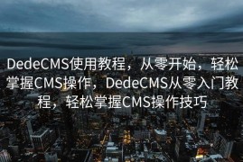 DedeCMS使用教程，从零开始，轻松掌握CMS操作，DedeCMS从零入门教程，轻松掌握CMS操作技巧