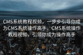 CMS系统教程视频，一步步引导你成为CMS系统操作高手，CMS系统操作教程视频，引领你成为操作高手