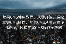 苹果CMS使用教程，从零开始，轻松掌握CMS操作，苹果CMS从零开始使用教程，轻松掌握CMS操作全攻略