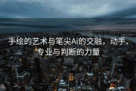 手绘的艺术与笔尖Ai的交融，动手、专业与判断的力量