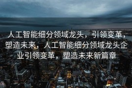 人工智能细分领域龙头，引领变革，塑造未来，人工智能细分领域龙头企业引领变革，塑造未来新篇章