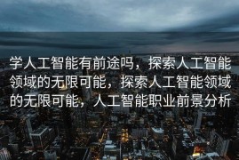 学人工智能有前途吗，探索人工智能领域的无限可能，探索人工智能领域的无限可能，人工智能职业前景分析