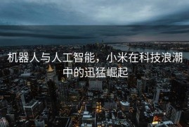 机器人与人工智能，小米在科技浪潮中的迅猛崛起