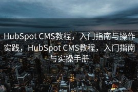 HubSpot CMS教程，入门指南与操作实践，HubSpot CMS教程，入门指南与实操手册