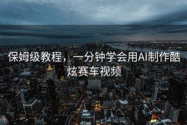 保姆级教程，一分钟学会用AI制作酷炫赛车视频