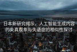 日本新研究揭示，人工智能生成内容的失真现象与失语症的相似性探讨