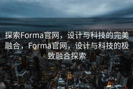 探索Forma官网，设计与科技的完美融合，Forma官网，设计与科技的极致融合探索