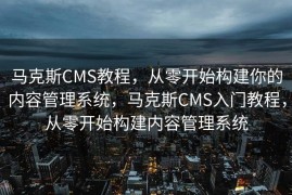 马克斯CMS教程，从零开始构建你的内容管理系统，马克斯CMS入门教程，从零开始构建内容管理系统