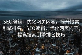 SEO编辑，优化网页内容，提升搜索引擎排名，SEO编辑，优化网页内容，提高搜索引擎排名技巧