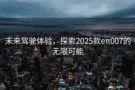 未来驾驶体验，探索2025款eπ007的无限可能