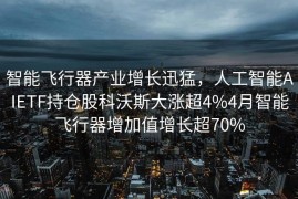 智能飞行器产业增长迅猛，人工智能AIETF持仓股科沃斯大涨超4%4月智能飞行器增加值增长超70%
