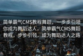 简单霸气CMS教程舞蹈，一步步引领你成为舞蹈达人，简单霸气CMS舞蹈教程，步步引领，成为舞蹈达人之路