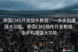 帝国CMS开发插件教程，一步步构建强大功能，帝国CMS插件开发教程，逐步构建强大功能