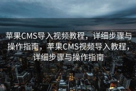 苹果CMS导入视频教程，详细步骤与操作指南，苹果CMS视频导入教程，详细步骤与操作指南