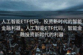 人工智能ETF代码，投资新时代的智能金融利器，人工智能ETF代码，智能金融投资新时代的利器