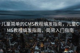 儿童简单的CMS教程编发指南，儿童CMS教程编发指南，简易入门指南