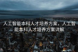 人工智能本科人才培养方案，人工智能本科人才培养方案详解
