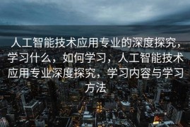 人工智能技术应用专业的深度探究，学习什么，如何学习，人工智能技术应用专业深度探究，学习内容与学习方法
