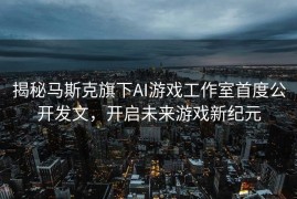 揭秘马斯克旗下AI游戏工作室首度公开发文，开启未来游戏新纪元