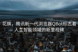 花旗，腾讯新一代浏览器QBot标志着人工智能领域的新里程碑