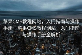 苹果CMS教程网站，入门指南与操作手册，苹果CMS教程网站，入门指南与操作手册全解析