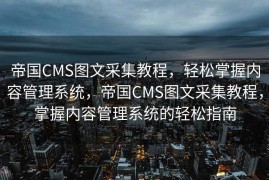 帝国CMS图文采集教程，轻松掌握内容管理系统，帝国CMS图文采集教程，掌握内容管理系统的轻松指南