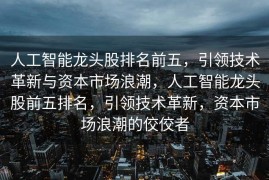 人工智能龙头股排名前五，引领技术革新与资本市场浪潮，人工智能龙头股前五排名，引领技术革新，资本市场浪潮的佼佼者