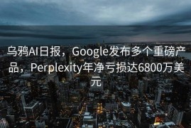 乌鸦AI日报，Google发布多个重磅产品，Perplexity年净亏损达6800万美元