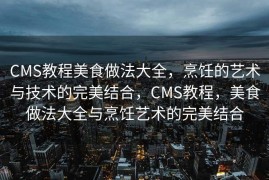 CMS教程美食做法大全，烹饪的艺术与技术的完美结合，CMS教程，美食做法大全与烹饪艺术的完美结合