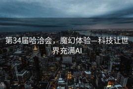 第34届哈洽会，魔幻体验—科技让世界充满AI