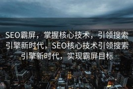 SEO霸屏，掌握核心技术，引领搜索引擎新时代，SEO核心技术引领搜索引擎新时代，实现霸屏目标