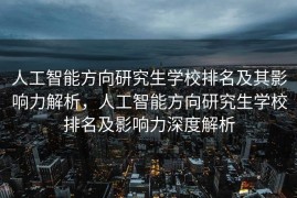 人工智能方向研究生学校排名及其影响力解析，人工智能方向研究生学校排名及影响力深度解析
