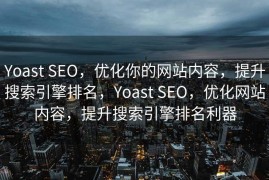 Yoast SEO，优化你的网站内容，提升搜索引擎排名，Yoast SEO，优化网站内容，提升搜索引擎排名利器