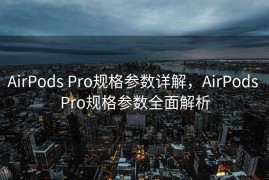 AirPods Pro规格参数详解，AirPods Pro规格参数全面解析