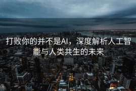 打败你的并不是AI，深度解析人工智能与人类共生的未来