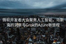 微软开发者大会聚焦人工智能，马斯克的洞察与Grok的Azure新旅程