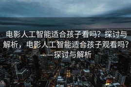 电影人工智能适合孩子看吗？探讨与解析，电影人工智能适合孩子观看吗？——探讨与解析